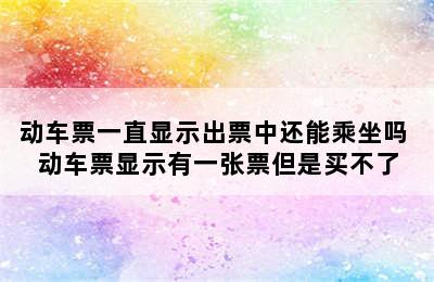 动车票一直显示出票中还能乘坐吗 动车票显示有一张票但是买不了